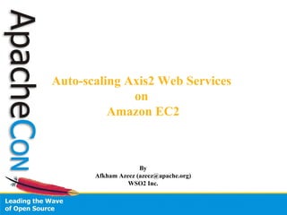 Auto-scaling Axis2 Web Services  on  Amazon EC2 By Afkham Azeez (azeez@apache.org) WSO2 Inc. 