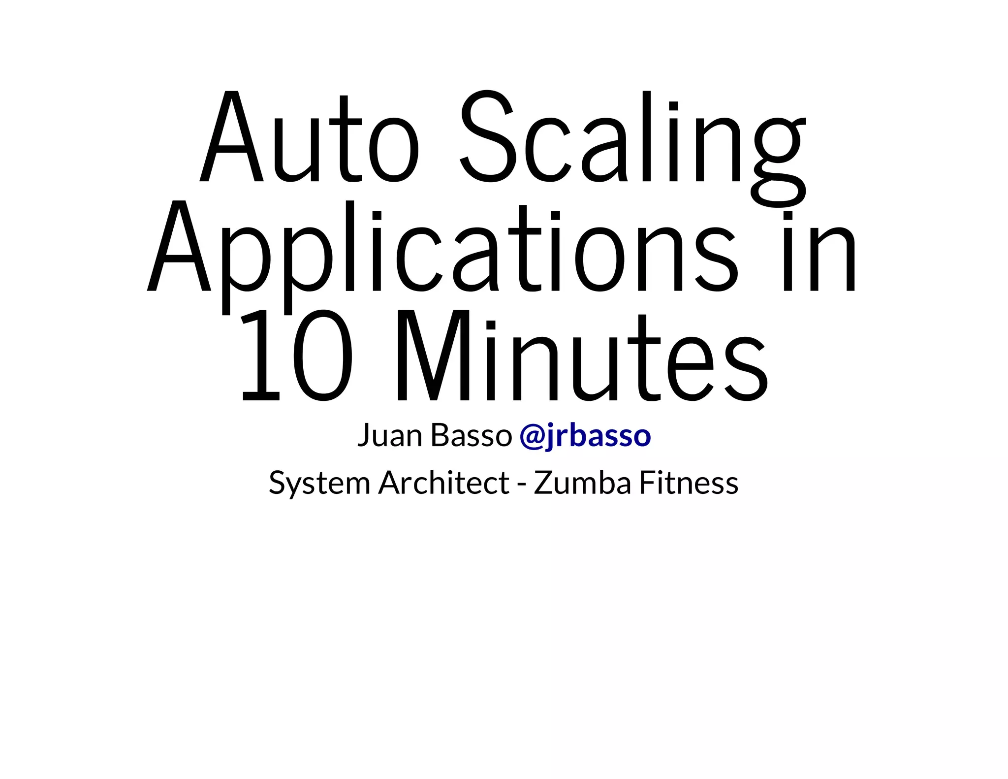 Auto Scaling
Applications in
10 MinutesJuan Basso @jrbasso
System Architect - Zumba Fitness
 