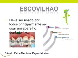 • Deve ser usado por
todos principalmente se
usar um aparelho
dentário fixo.

Século XXI – Médicos Especialistas

 