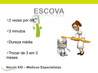 2 vezes por dia
3 minutos
Dureza média
Trocar de 3 em 3
meses
Século XXI – Médicos Especialistas

 