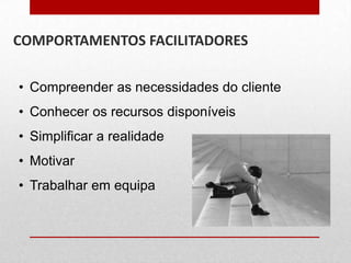 COMPORTAMENTOS FACILITADORES
• Compreender as necessidades do cliente
• Conhecer os recursos disponíveis
• Simplificar a realidade
• Motivar
• Trabalhar em equipa

 