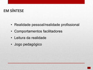 EM SÍNTESE
• Realidade pessoal/realidade profissional
• Comportamentos facilitadores

• Leitura da realidade
• Jogo pedagógico

 