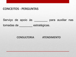 CONCEITOS - PERGUNTAS
Serviço de apoio às ________ para auxiliar nas
tomadas de ________ estratégicas.

CONSULTORIA

ATENDIMENTO

 