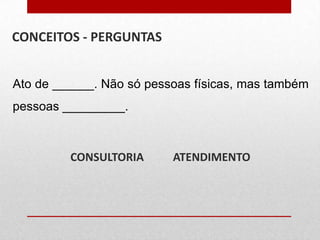 CONCEITOS - PERGUNTAS
Ato de ______. Não só pessoas físicas, mas também
pessoas _________.

CONSULTORIA

ATENDIMENTO

 