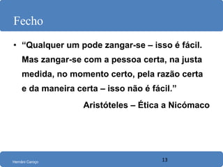 Fecho “ Qualquer um pode zangar-se – isso é fácil. Mas zangar-se com a pessoa certa, na justa medida, no momento certo, pela razão certa e da maneira certa – isso não é fácil.” Aristóteles – Ética a Nicómaco 
