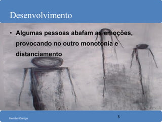 Desenvolvimento Algumas pessoas abafam as emoções, provocando no outro monotonia e distanciamento 