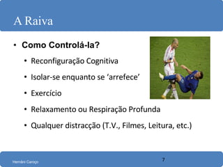 A Raiva Como Controlá-la? Reconfiguração Cognitiva Isolar-se enquanto se ‘arrefece’ Exercício Relaxamento ou Respiração Profunda Qualquer distracção (T.V., Filmes, Leitura, etc.) 