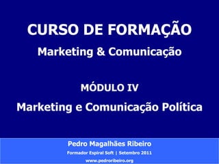 Pedro Magalhães Ribeiro Formador Espiral Soft | Setembro 2011 www.pedroribeiro.org CURSO DE FORMAÇÃO Marketing & Comunicação MÓDULO IV Marketing e Comunicação Política 