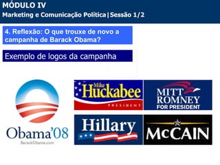 4. Reflexão: O que trouxe de novo a campanha de Barack Obama? Exemplo de logos da campanha MÓDULO IV Marketing e Comunicação Política|Sessão 1/2 
