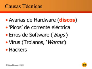 Causas Técnicas Avarias de Hardware ( discos ) ‘ Picos’ de corrente eléctrica Erros de Software ( ‘Bugs’ ) Vírus (Troianos, ‘ Worms’ ) Hackers 
