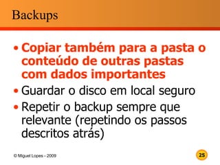 Backups Copiar também para a pasta o conteúdo de outras pastas com dados importantes Guardar o disco em local seguro Repetir o backup sempre que relevante (repetindo os passos descritos atrás) 