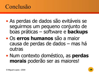 Conclusão As perdas de dados são evitáveis se seguirmos um pequeno conjunto de boas práticas – software e  backups Os  erros humanos  são a maior causa de perdas de dados – mas há outras Num contexto doméstico, as  perdas morais  poderão ser as maiores! 