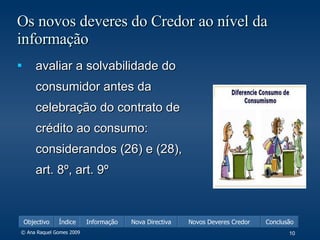 Os novos deveres do Credor ao nível da informação avaliar a solvabilidade do consumidor antes da celebração do contrato de crédito ao consumo: considerandos (26) e (28), art. 8º, art. 9º 