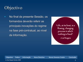 Objectivo No final da presente Sessão, os formandos deverão referir as principais inovações do regime na fase pré-contratual , ao nível da Informação. 
