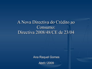 A Nova Directiva do Crédito ao Consumo: Directiva 2008/48/CE de 23/04 Ana Raquel Gomes Abril / 2009 