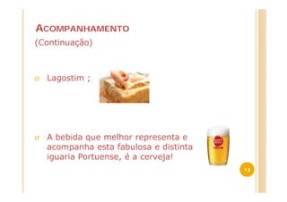 ACOMPANHAMENTO
(Continuação)



Ø   Lagostim ;




Ø   A bebida que melhor representa e
    acompanha esta fabulosa e distinta
    iguaria Portuense, é a cerveja!
                                         13
 