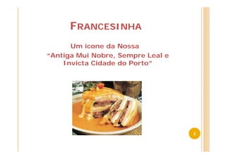 FRANCESINHA
      Um ícone da Nossa
“Antiga Mui Nobre, Sempre Leal e
    Invicta Cidade do Porto”




                                   2
 