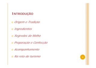 INTRODUÇÃO

Ø   Origem e Tradição

Ø   Ingredientes

Ø   Segredos do Molho

Ø   Preparação e Confecção

Ø   Acompanhamento

Ø   Na rota do turismo       3
 