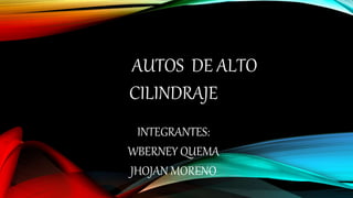 AUTOS DE ALTO
CILINDRAJE
INTEGRANTES:
WBERNEY QUEMA
JHOJAN MORENO
 