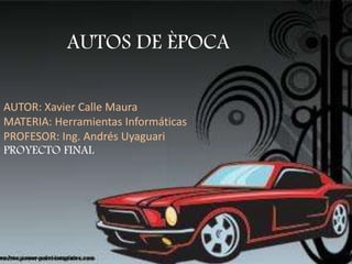 AUTOS DE ÈPOCA
AUTOR: Xavier Calle Maura
MATERIA: Herramientas Informáticas
PROFESOR: Ing. Andrés Uyaguari
PROYECTO FINAL
 