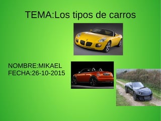 TEMA:Los tipos de carros
NOMBRE:MIKAEL
FECHA:26-10-2015
 