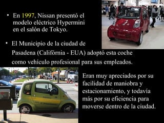 En  1997 , Nissan presentó el modelo eléctrico Hypermini  en el salón de Tokyo. El Municipio de la ciudad de Pasadena (Califórnia - EUA) adoptó esta coche como vehículo profesional para sus empleados. Eran muy apreciados por su facilidad de maniobra y estacionamiento, y todavía más por su eficiencia para moverse dentro de la ciudad. 
