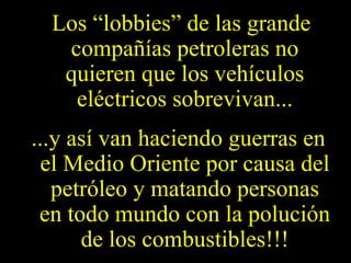 Los “lobbies” de las grande compañías petroleras no quieren que los vehículos eléctricos sobrevivan... ...y así van haciendo guerras en el Medio Oriente por causa del petróleo y matando personas en todo mundo con la polución de los combustibles!!! 