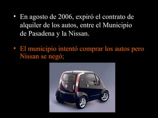 El municipio intentó comprar los autos pero Nissan se negó; En agosto de 2006, expiró el contrato de alquiler de los autos, entre el Municipio de Pasadena y la Nissan. 