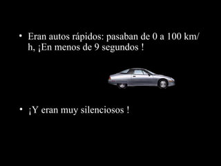 Eran autos rápidos: pasaban de 0 a 100 km/h, ¡En menos de 9 segundos ! ¡Y eran muy silenciosos  ! 