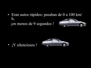 Eran autos rápidos: pasaban de 0 a 100 km/h, ¡en menos de 9 segundos ! ¡Y silenciosos  ! 