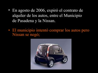 El municipio intentó comprar los autos pero Nissan se negó; En agosto de 2006, expiró el contrato de alquiler de los autos, entre el Municipio de Pasadena y la Nissan. 
