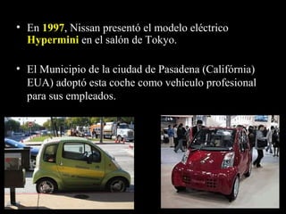 • En 19971997, Nissan presentó el modelo eléctrico
HyperminiHypermini en el salón de Tokyo.
• El Municipio de la ciudad de Pasadena (Califórnia)
EUA) adoptó esta coche como vehículo profesional
para sus empleados.
 