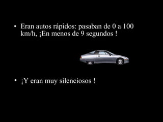 • Eran autos rápidos: pasaban de 0 a 100
km/h, ¡En menos de 9 segundos !
• ¡Y eran muy silenciosos !
 