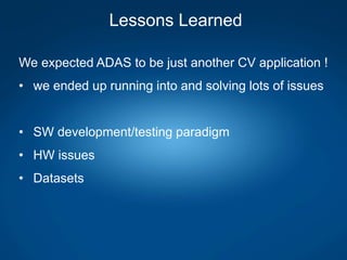 Lessons Learned
We expected ADAS to be just another CV application !
• we ended up running into and solving lots of issues
• SW development/testing paradigm
• HW issues
• Datasets
 