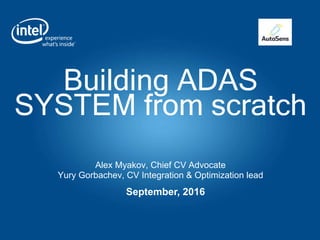 Building ADAS
SYSTEM from scratch
Alex Myakov, Chief CV Advocate
Yury Gorbachev, CV Integration & Optimization lead
September, 2016
 