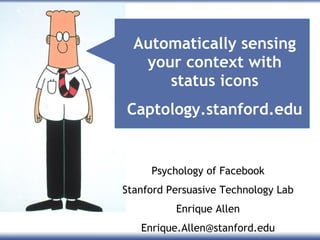 Automatically sensing your context with status icons Captology.stanford.edu Psychology of Facebook Stanford Persuasive Technology Lab Enrique Allen [email_address] 