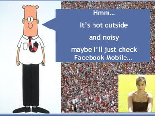 Hmm… It’s hot outside and noisy maybe I’ll just check Facebook Mobile…  
