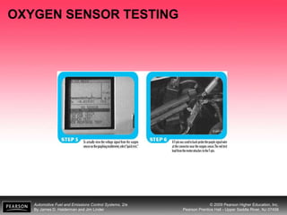 Automotive Fuel and Emissions Control Systems, 2/e
By James D. Halderman and Jim Linder
© 2009 Pearson Higher Education, Inc.
Pearson Prentice Hall - Upper Saddle River, NJ 07458
OXYGEN SENSOR TESTING
 