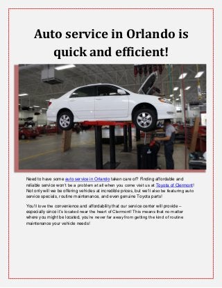 Auto service in Orlando is
quick and efficient!
Need to have some auto service in Orlando taken care of? Finding affordable and
reliable service won’t be a problem at all when you come visit us at Toyota of Clermont!
Not only will we be offering vehicles at incredible prices, but we’ll also be featuring auto
service specials, routine maintenance, and even genuine Toyota parts!
You’ll love the convenience and affordability that our service center will provide –
especially since it’s located near the heart of Clermont! This means that no matter
where you might be located, you’re never far away from getting the kind of routine
maintenance your vehicle needs!
 