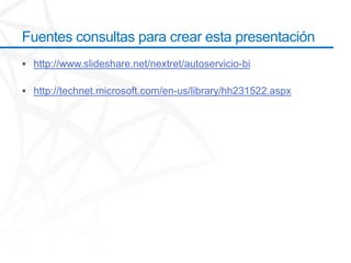 Fuentes consultas para crear esta presentación
 http://www.slideshare.net/nextret/autoservicio-bi

 http://technet.microsoft.com/en-us/library/hh231522.aspx
 