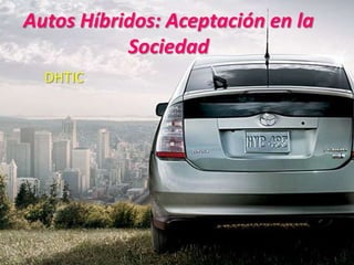 Autos Híbridos: Aceptación en la
           Sociedad
  DHTIC
 
