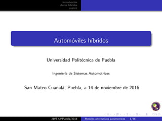 introducci´on
Autos h´ıbridos
avance
Autom´oviles h´ıbridos
Universidad Polit´ecnica de Puebla
Ingenier´ıa de Sistemas Automotrices
San Mateo Cuanal´a, Puebla, a 14 de noviembre de 2016
JJVS UPPuebla/2016 Motores alternativos automotrices 1/56
 