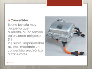  Convertidor
Es una batería muy
pequeña que
alimenta, a una tensión
baja y poco peligrosa
(12
V.), luces, limpiaparabris
as, etc., mediante un
convertidor electrónico
a transistores.
 