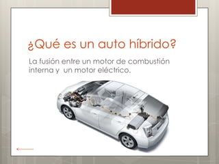 ¿Qué es un auto híbrido?
La fusión entre un motor de combustión
interna y un motor eléctrico.
 