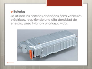  Baterías
Se utilizan las baterías diseñadas para vehículos
eléctricos, requiriendo una alta densidad de
energía, peso liviano y una larga vida.
 