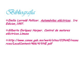 Bibliografía
Emilio Larrodé Pellicer. Automóviles eléctricos. 1ra
Edicion,1997.

Gilberto Enríquez Harper. Control de motores
eléctricos.Limusa

http://www.conae.gob.mx/work/sites/CONAE/resou
rces/LocalContent/466/4/VHE.pdf
 