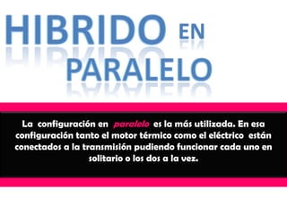 EN


  La configuración en paralelo es la más utilizada. En esa
configuración tanto el motor térmico como el eléctrico están
conectados a la transmisión pudiendo funcionar cada uno en
                  solitario o los dos a la vez.
 