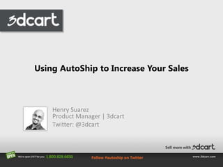 Using AutoShip to Increase Your Sales Henry SuarezProduct Manager | 3dcart Twitter: @3dcart 