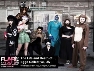 The Life and Death of…,Eggs Collective, UK		Wednesday 6th July, 8:45pm, Contact