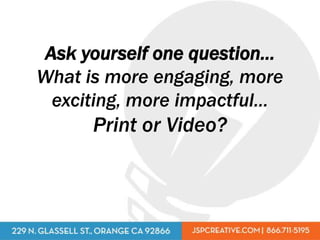 Ask yourself one question…
What is more engaging, more
 exciting, more impactful…
      Print or Video?
 